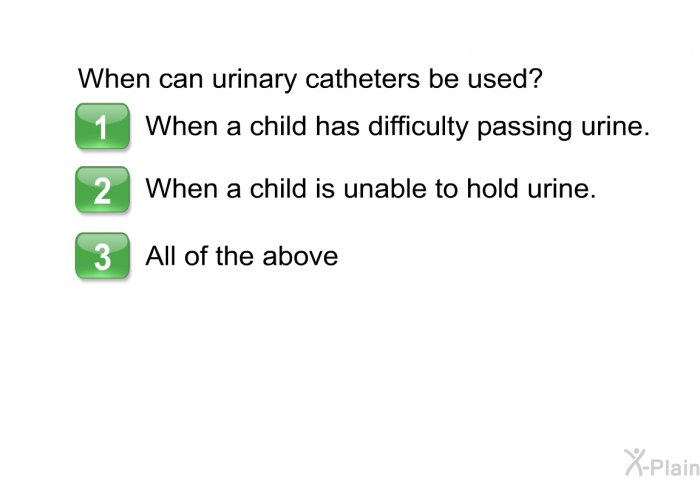 When can urinary catheters be used? Choose one of the following.  When a child has difficulty passing urine. When a child is unable to hold urine. All of the above.