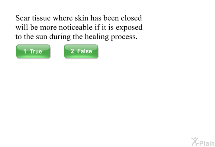 Scar tissue where skin has been closed will be more noticeable if it is exposed to the sun during the healing process.