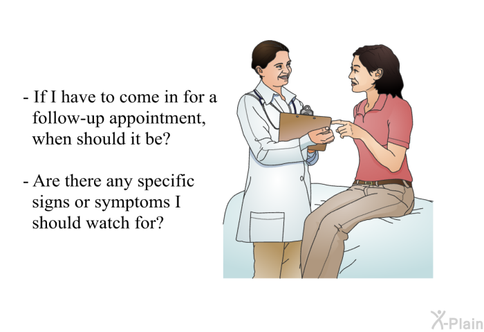 If I have to come in for a follow-up appointment, when should it be?  Are there any specific signs or symptoms I should watch for?