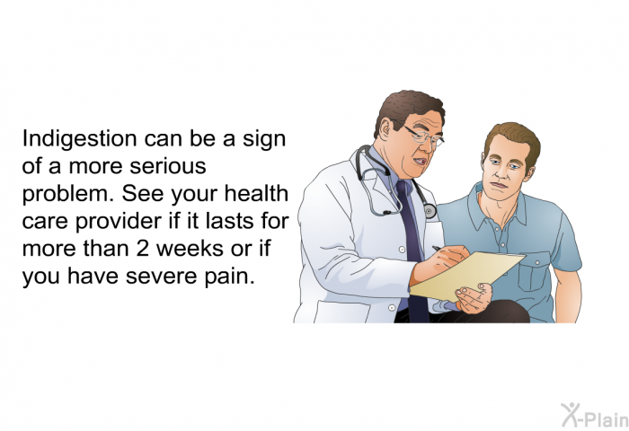 Indigestion can be a sign of a more serious problem. See your health care provider if it lasts for more than 2 weeks or if you have severe pain.