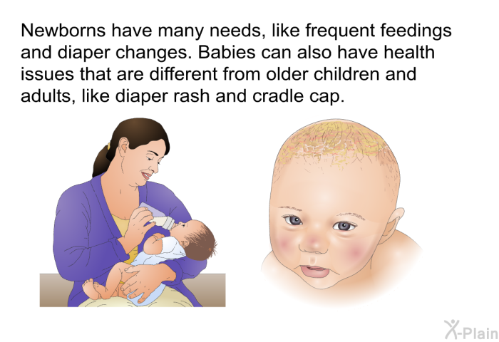 Newborns have many needs, like frequent feedings and diaper changes. Babies can also have health issues that are different from older children and adults, like diaper rash and cradle cap.