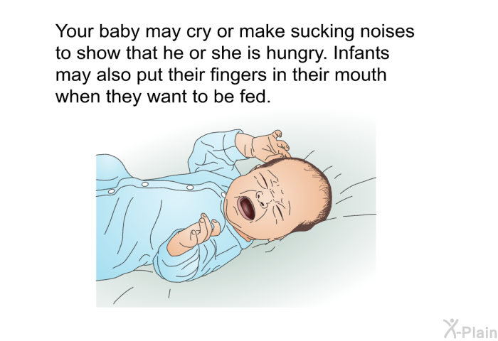 Your baby may cry or make sucking noises to show that he or she is hungry. Infants may also put their fingers in their mouth when they want to be fed.