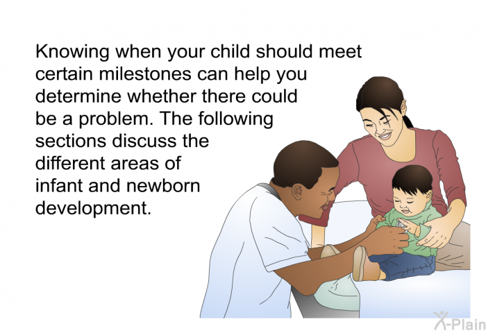 Knowing when your child should meet certain milestones can help you determine whether there could be a problem. The following sections discuss the different areas of infant and newborn development.