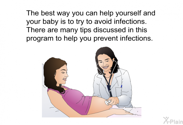 The best way you can help yourself and your baby is to try to avoid infections. There are many tips discussed in this health information to help you prevent infections.