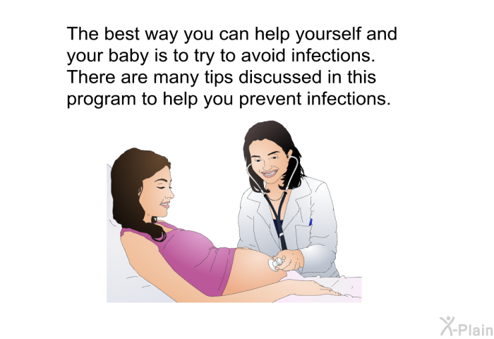 The best way you can help yourself and your baby is to try to avoid infections. There are many tips discussed in this health information to help you prevent infections.