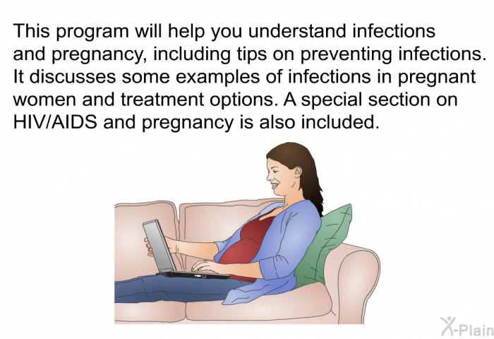 This health information will help you understand infections and pregnancy, including tips on preventing infections. It discusses some examples of infections in pregnant women and treatment options. A special section on HIV/AIDS and pregnancy is also included.