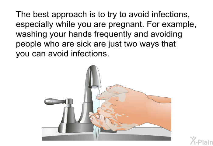The best approach is to try to avoid infections, especially while you are pregnant. For example, washing your hands frequently and avoiding people who are sick are just two ways that you can avoid infections.