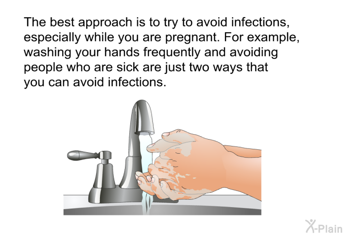 The best approach is to try to avoid infections, especially while you are pregnant. For example, washing your hands frequently and avoiding people who are sick are just two ways that you can avoid infections.