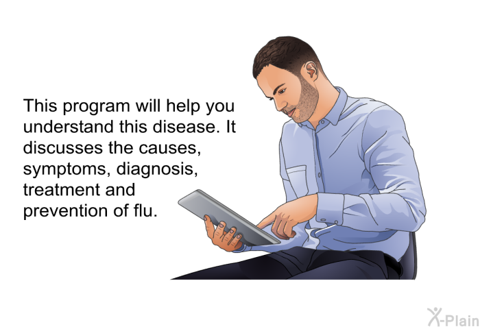 This health information will help you understand this disease. It discusses the causes, symptoms, diagnosis, treatment and prevention of flu.