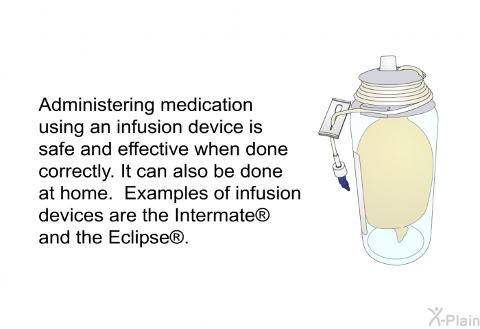 Administering medication using an infusion device is safe and effective when done correctly. It can also be done at home. Examples of infusion devices are the Intermate  and the Eclipse .