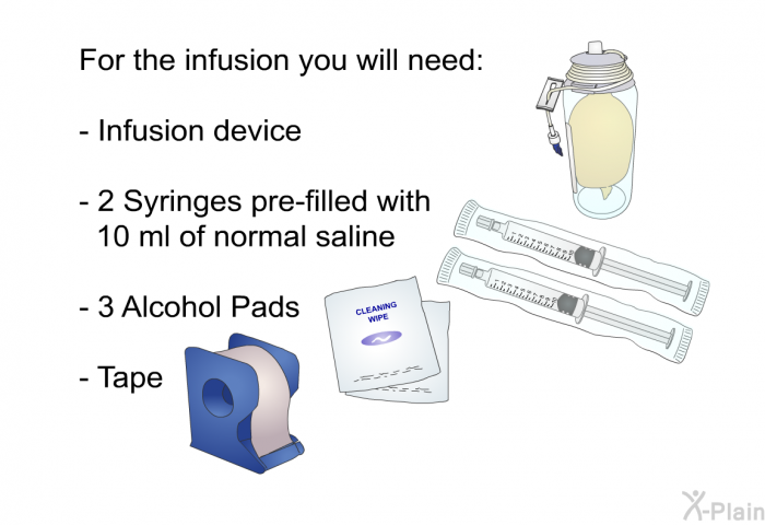 For the infusion you will need:  Infusion device 2 Syringes pre-filled with 10 ml of normal saline 3 Alcohol Pads Tape