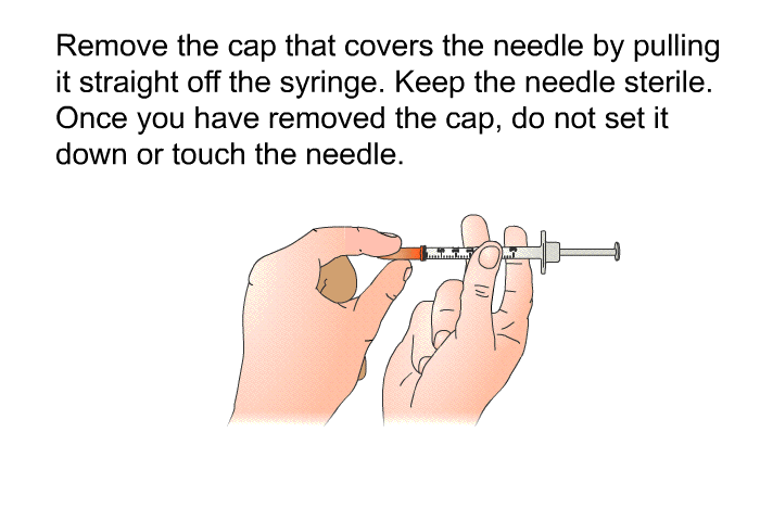 Remove the cap that covers the needle by pulling it straight off the syringe. Keep the needle sterile. Once you have removed the cap, do not set it down or touch the needle.