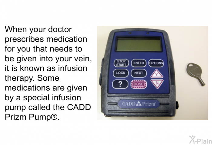 When your doctor prescribes medication for you that needs to be given into your vein, it is known as infusion therapy. Some medications are given by a special infusion pump called the CADD Prizm Pump .