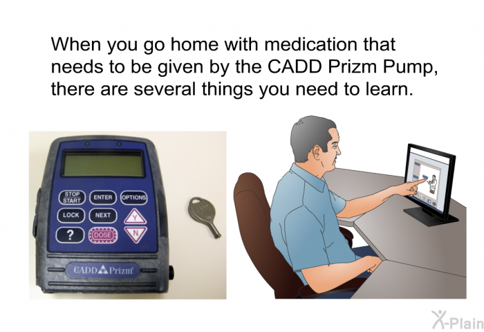 When you go home with medication that needs to be given by the CADD Prizm Pump, there are several things you need to learn.