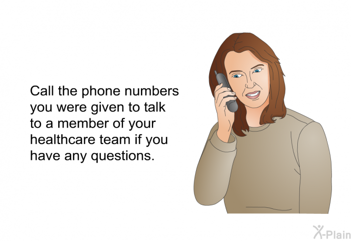 Call the phone numbers you were given to talk to a member of your healthcare team if you have any questions.