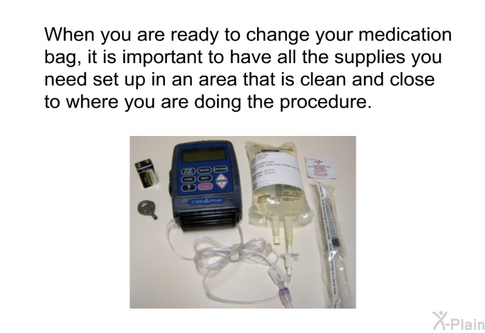When you are ready to change your medication bag, it is important to have all the supplies you need set up in an area that is clean and close to where you are doing the procedure.