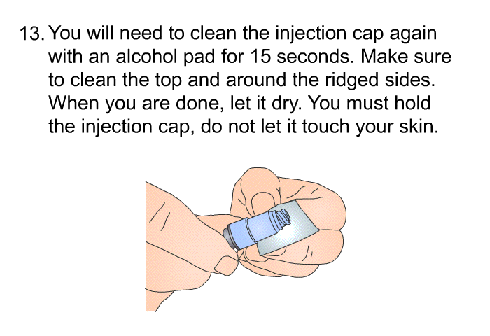 <OL START=13> You will need to clean the injection cap again with an alcohol pad for 15 seconds. Make sure to clean the top and around the ridged sides. When you are done, let it dry. You must hold the injection cap, do not let it touch your skin.