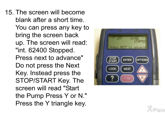 <OL START=15> The screen will become blank after a short time. You can press any key to bring the screen back up. The screen will read: “int. 62400 Stopped. Press next to advance” Do not press the Next Key. Instead press the STOP/START Key. The screen will read “Start the Pump Press Y or N.” Press the Y triangle key.