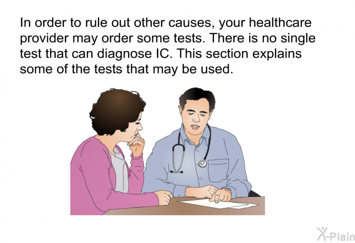 In order to rule out other causes, your healthcare provider may order some tests. There is no single test that can diagnose IC. This section explains some of the tests that may be used.