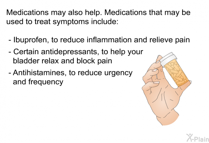 Medications may also help. Medications that may be used to treat symptoms include:  Ibuprofen, to reduce inflammation and relieve pain Certain antidepressants, to help your bladder relax and block pain Antihistamines, to reduce urgency and frequency