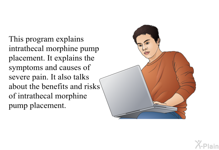 This health information explains intrathecal morphine pump placement. It explains the symptoms and causes of severe pain. It also talks about the benefits and risks of intrathecal morphine pump placement.