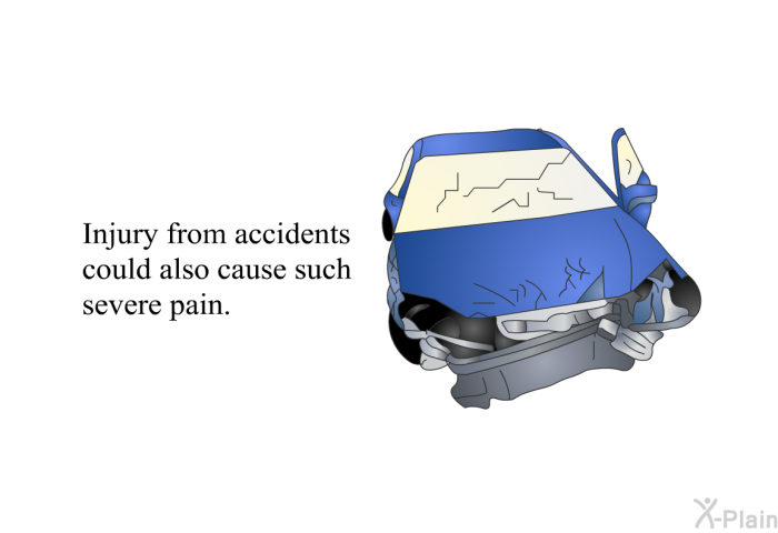 Injury from accidents could also cause such severe pain.