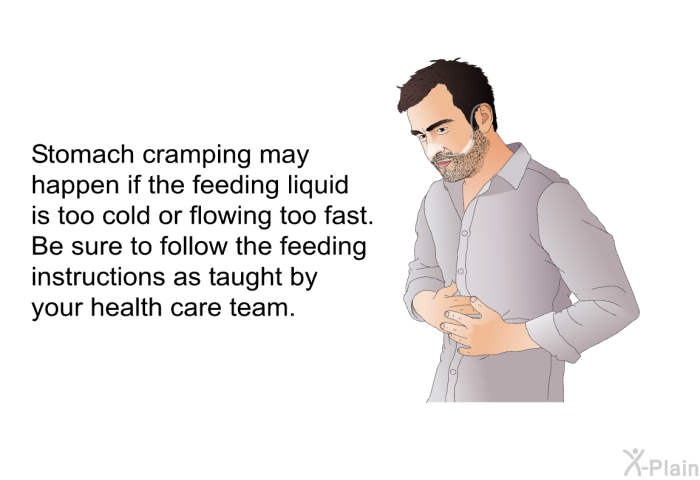 Stomach cramping may happen if the feeding liquid is too cold or flowing too fast. Be sure to follow the feeding instructions as taught by your health care team.