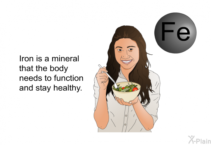 Iron is a mineral that the body needs to function and stay healthy.