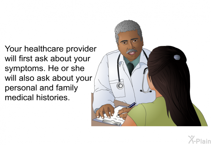 Your healthcare provider will first ask about your symptoms. He or she will also ask about your personal and family medical histories.