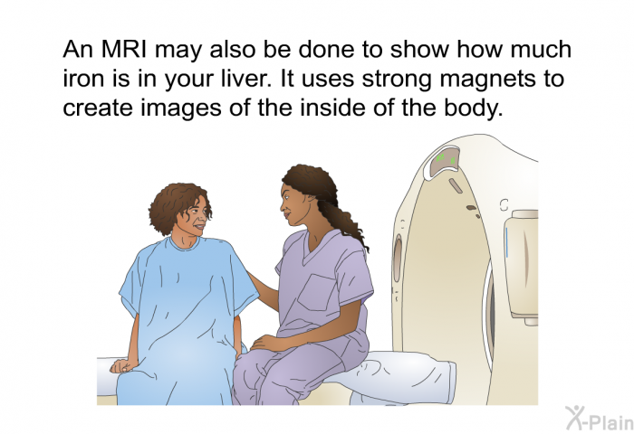 An MRI may also be done to show how much iron is in your liver. It uses strong magnets to create images of the inside of the body.