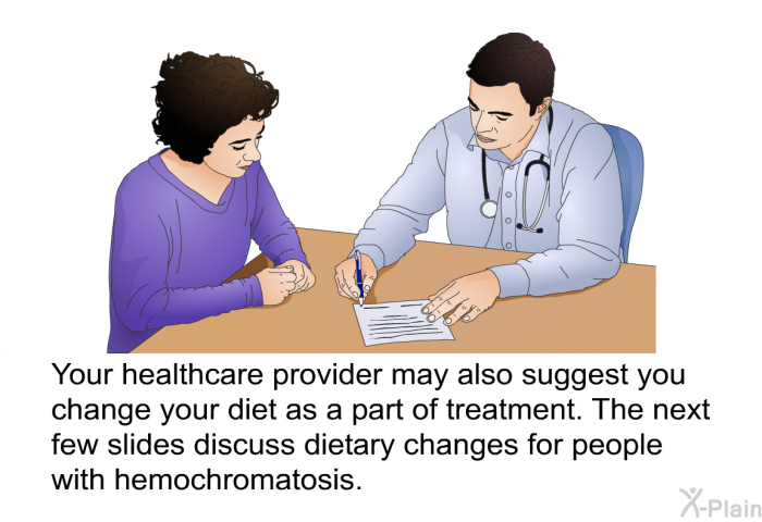 Your healthcare provider may also suggest you change your diet as a part of treatment. The next few slides discuss dietary changes for people with hemochromatosis.