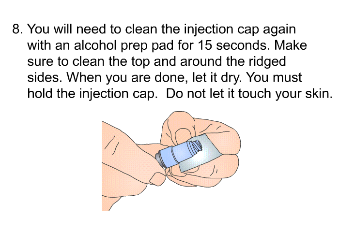 You will need to clean the injection cap again with an alcohol prep pad for 15 seconds. Make sure to clean the top and around the ridged sides. When you are done, let it dry. You must hold the injection cap. Do not let it touch your skin.