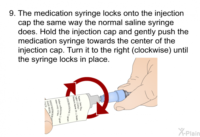 The medication syringe locks onto the injection cap the same way the normal saline syringe does. Hold the injection cap and gently push the medication syringe towards the center of the injection cap. Turn it to the right (clockwise) until the syringe locks in place.