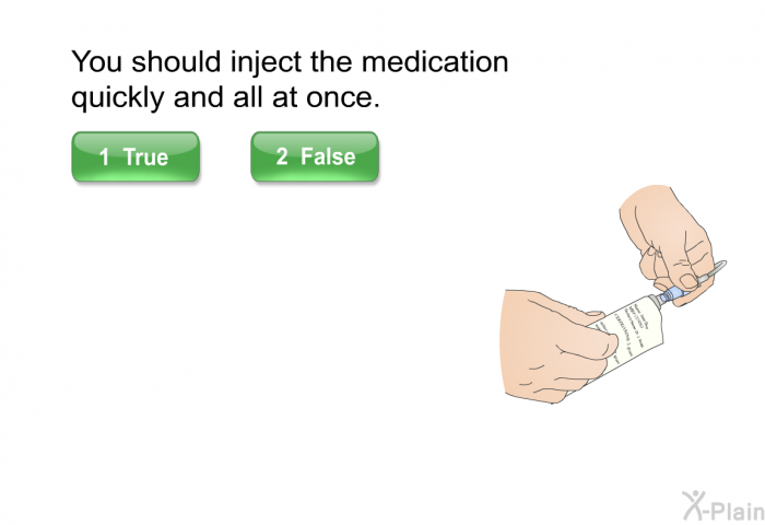 You should inject the medication quickly and all at once.