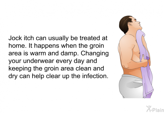 Jock itch can usually be treated at home. It happens when the groin area is warm and damp. Changing your underwear every day and keeping the groin area clean and dry can help clear up the infection.