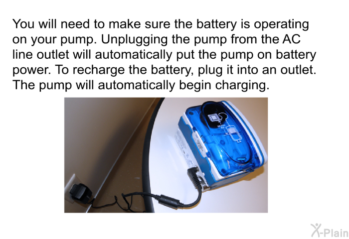 You will need to make sure the battery is operating on your pump. Unplugging the pump from the AC line outlet will automatically put the pump on battery power. To recharge the battery, plug it into an outlet. The pump will automatically begin charging.