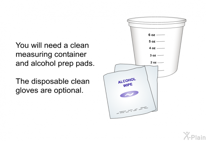 You will need a clean measuring container and alcohol prep pads. The disposable clean gloves are optional.