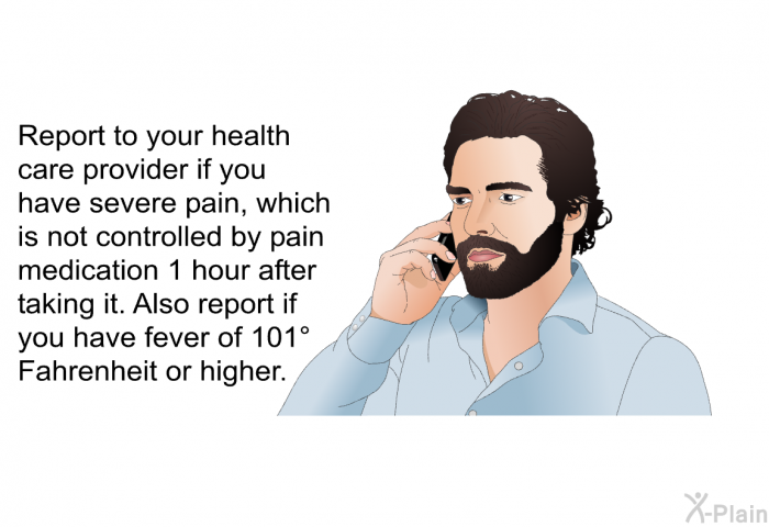 Report to your health care provider if you have severe pain, which is not controlled by pain medication 1 hour after taking it. Also report if you have fever of 101°Fahrenheit or higher.