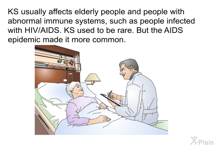 KS usually affects elderly people and people with abnormal immune systems, such as people infected with HIV/AIDS. KS used to be rare. But the AIDS epidemic made it more common.