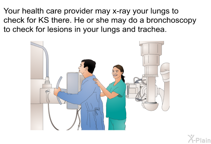 Your health care provider may x-ray your lungs to check for KS there. He or she may do a bronchoscopy to check for lesions in your lungs and trachea.