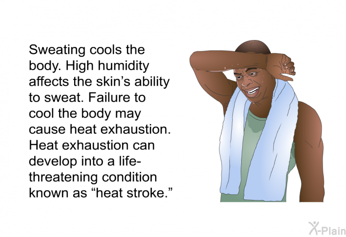 Sweating cools the body. High humidity affects the skin's ability to sweat. Failure to cool the body may cause heat exhaustion. Heat exhaustion can develop into a life-threatening condition known as “heat stroke.”