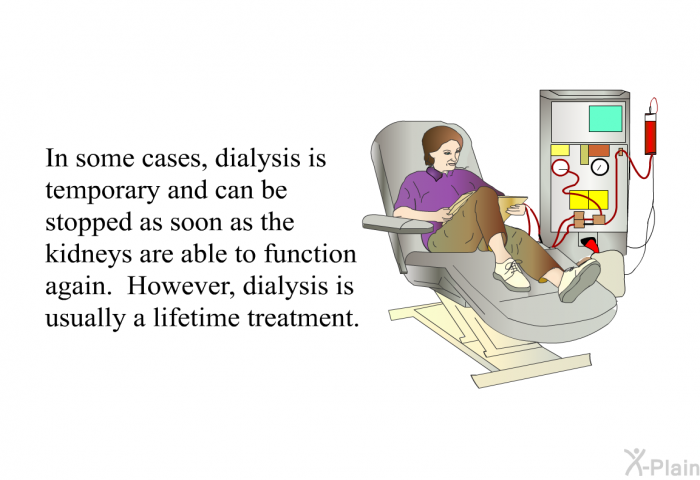 In some cases, dialysis is temporary and can be stopped as soon as the kidneys are able to function again. However, dialysis is usually a lifetime treatment.