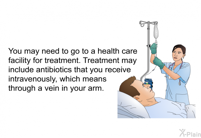 You may need to go to a health care facility for treatment. Treatment may include antibiotics that you receive intravenously, which means through a vein in your arm.