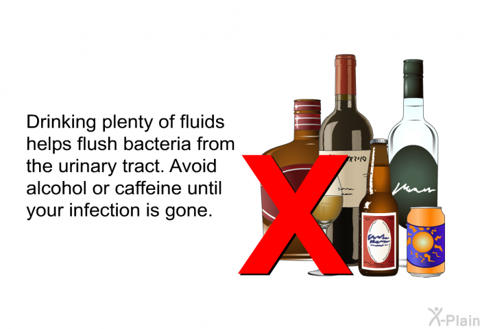 Drinking plenty of fluids helps flush bacteria from the urinary tract. Avoid alcohol or caffeine until your infection is gone.