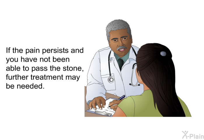 If the pain persists and you have not been able to pass the stone, further treatment may be needed.