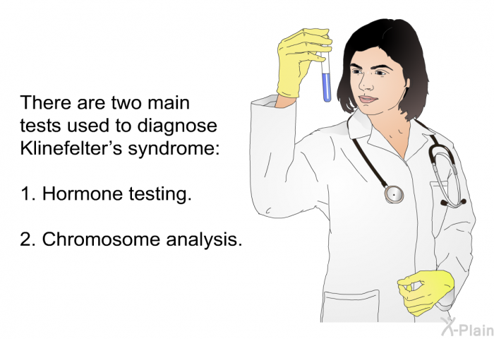 There are two main tests used to diagnose Klinefelter's syndrome:  Hormone testing. Chromosome analysis.