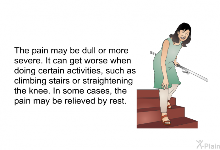The pain may be dull or more severe. It can get worse when doing certain activities, such as climbing stairs or straightening the knee. In some cases, the pain may be relieved by rest.