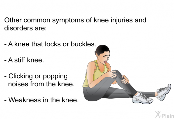 Other common symptoms of knee injuries and disorders are:  A knee that locks or buckles. A stiff knee. Clicking or popping noises from the knee. Weakness in the knee.