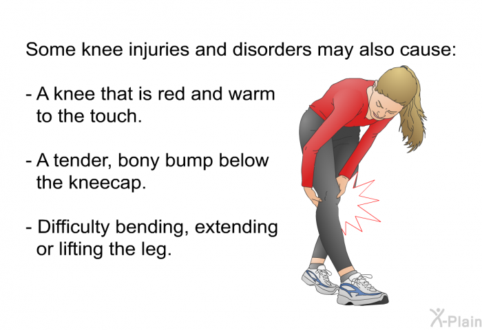 Some knee injuries and disorders may also cause:  A knee that is red and warm to the touch. A tender, bony bump below the kneecap. Difficulty bending, extending or lifting the leg.