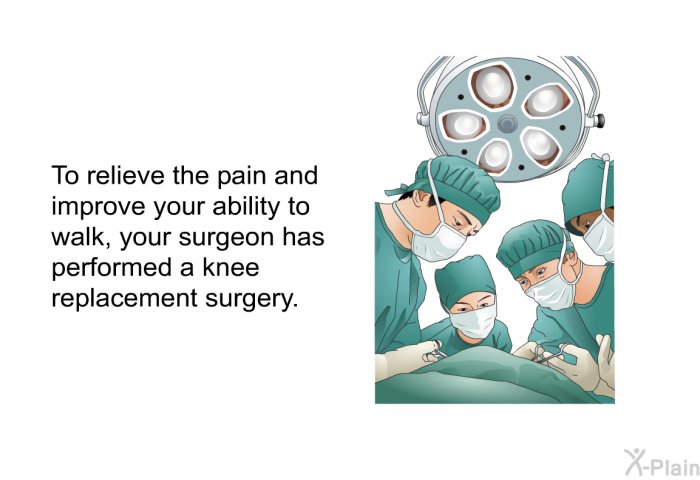 To relieve the pain and improve your ability to walk, your surgeon has performed a knee replacement surgery.